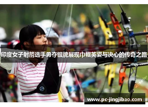 印度女子射箭选手勇夺银牌展现巾帼英姿与决心的传奇之路