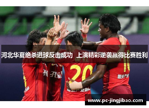 河北华夏绝杀进球反击成功  上演精彩逆袭赢得比赛胜利